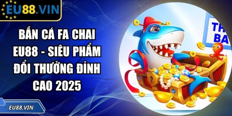 Bắn Cá FA Chai EU88 - Siêu Phẩm Đổi Thưởng Đỉnh Cao 2025 6 Bắn Cá FA Chai EU88