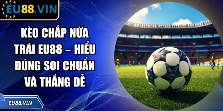 Kèo Chấp Nửa Trái EU88 – Hiểu Đúng Soi Chuẩn Và Thắng Dễ 3 Kèo chấp nửa trái EU88